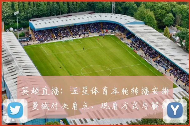 英超直播:五星体育本轮转播安排、曼城对决看点、观看方式与解说阵容