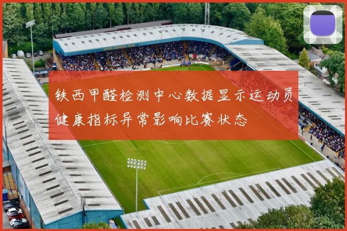 铁西甲醛检测中心数据显示运动员健康指标异常影响比赛状态