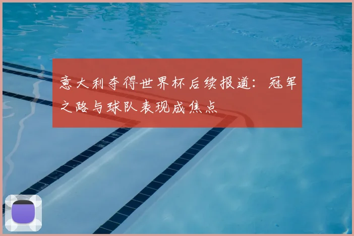 意大利夺得世界杯后续报道：冠军之路与球队表现成焦点