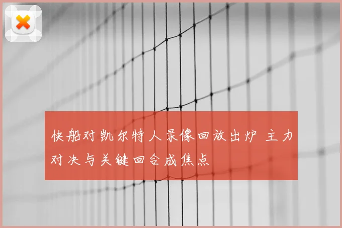 快船对凯尔特人录像回放出炉 主力对决与关键回合成焦点