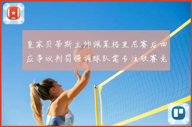 皇家贝蒂斯主帅佩莱格里尼赛后回应争议判罚强调球队需专注联赛竞争