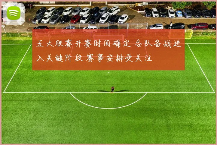 五大联赛开赛时间确定 各队备战进入关键阶段 赛事安排受关注