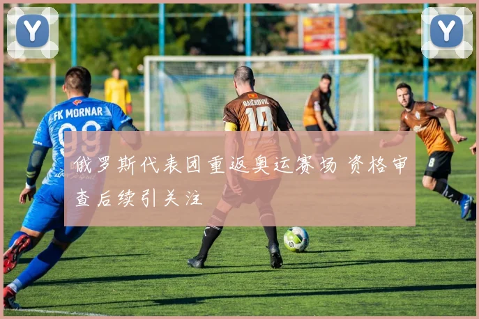 俄罗斯代表团重返奥运赛场 资格审查后续引关注