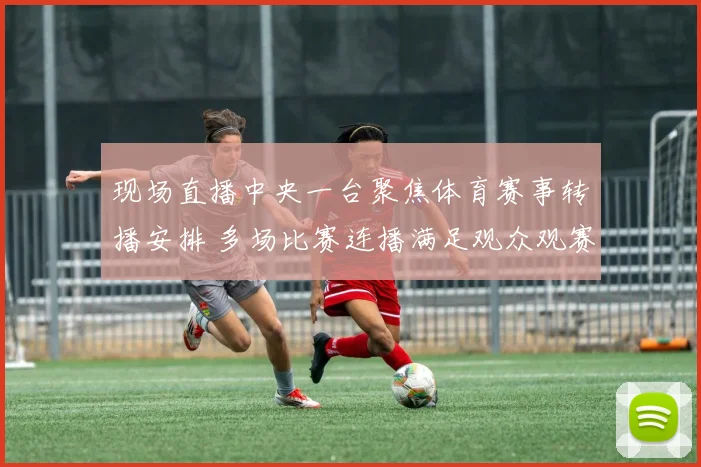 现场直播中央一台聚焦体育赛事转播安排 多场比赛连播满足观众观赛需求