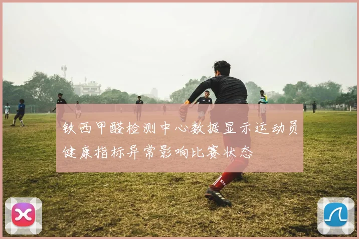 铁西甲醛检测中心数据显示运动员健康指标异常影响比赛状态