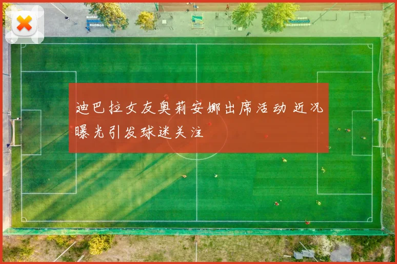 迪巴拉女友奥莉安娜出席活动 近况曝光引发球迷关注