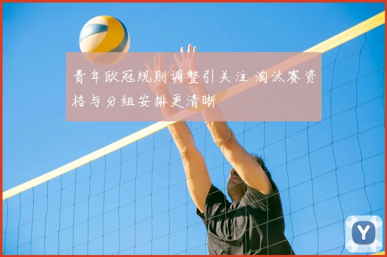 青年欧冠规则调整引关注 淘汰赛资格与分组安排更清晰