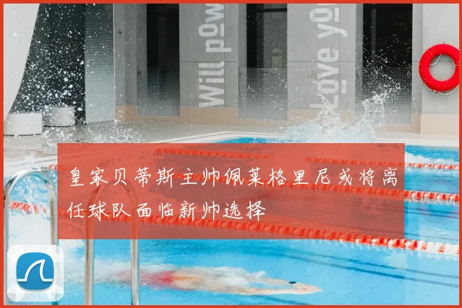 皇家贝蒂斯主帅佩莱格里尼或将离任球队面临新帅选择