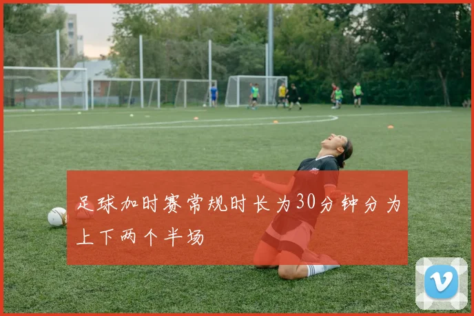 足球加时赛常规时长为30分钟分为上下两个半场