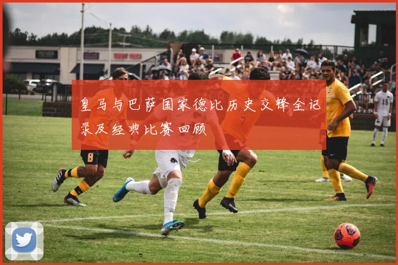 皇马与巴萨国家德比历史交锋全记录及经典比赛回顾