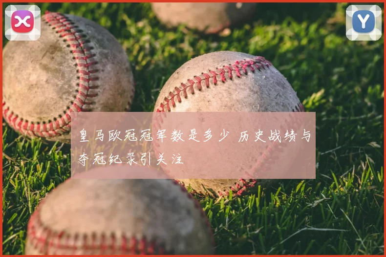 皇马欧冠冠军数是多少 历史战绩与夺冠纪录引关注