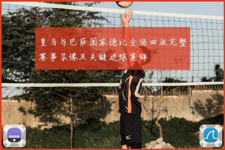 皇马与巴萨国家德比全场回放完整赛事录像及关键进球集锦