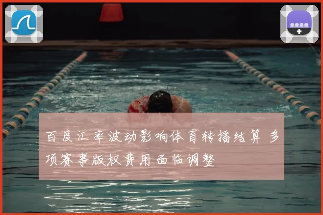 百度汇率波动影响体育转播结算 多项赛事版权费用面临调整