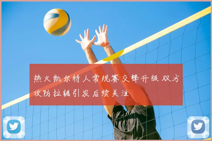 热火凯尔特人常规赛交锋升级 双方攻防拉锯引发后续关注