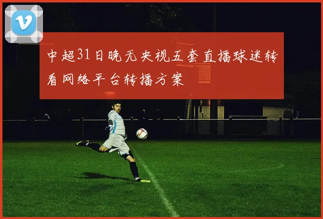 中超31日晚无央视五套直播球迷转看网络平台转播方案
