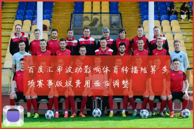 百度汇率波动影响体育转播结算 多项赛事版权费用面临调整