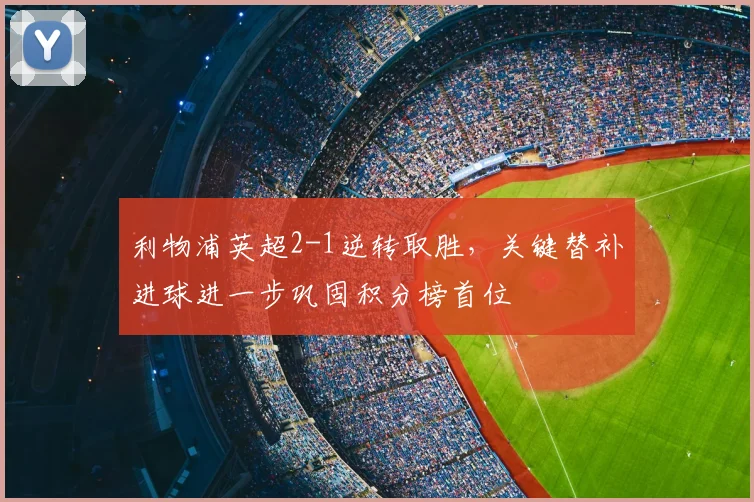 利物浦英超2-1逆转取胜，关键替补进球进一步巩固积分榜首位