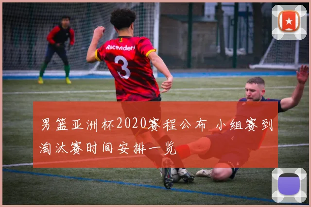 男篮亚洲杯2020赛程公布 小组赛到淘汰赛时间安排一览