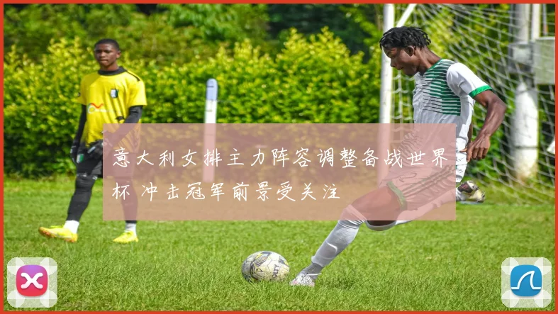 意大利女排主力阵容调整备战世界杯 冲击冠军前景受关注