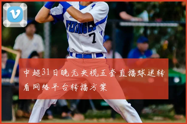 中超31日晚无央视五套直播球迷转看网络平台转播方案
