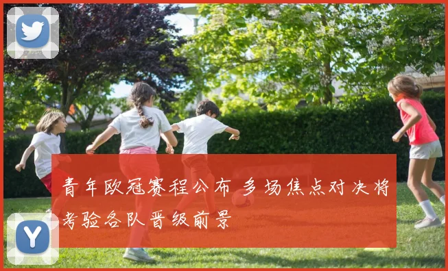 青年欧冠赛程公布 多场焦点对决将考验各队晋级前景