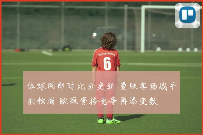 体球网即时比分更新 曼联客场战平利物浦 欧冠资格竞争再添变数