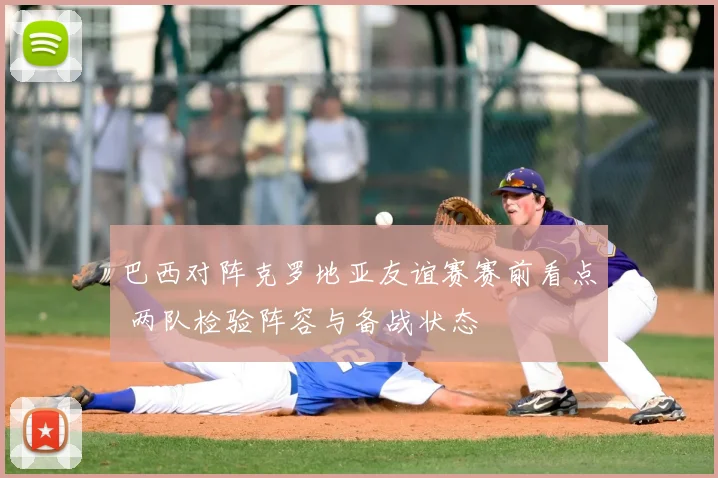 巴西对阵克罗地亚友谊赛赛前看点 两队检验阵容与备战状态