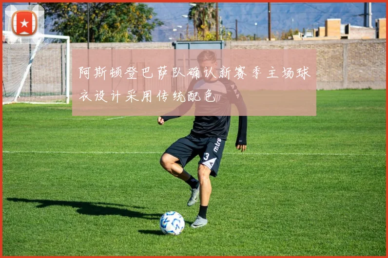 阿斯顿登巴萨队确认新赛季主场球衣设计采用传统配色