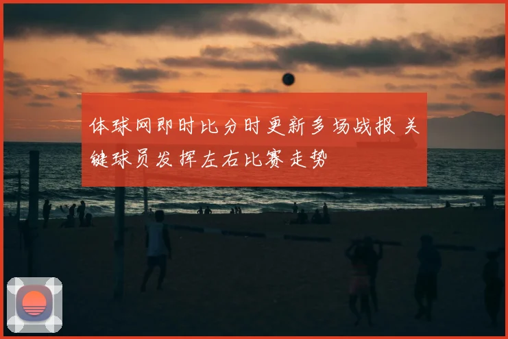 体球网即时比分时更新多场战报 关键球员发挥左右比赛走势