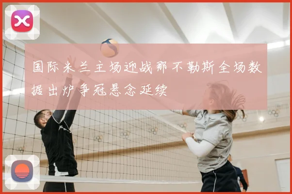 国际米兰主场迎战那不勒斯全场数据出炉争冠悬念延续