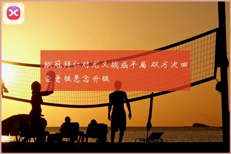 欧冠拜仁对尤文战成平局 双方次回合晋级悬念升级