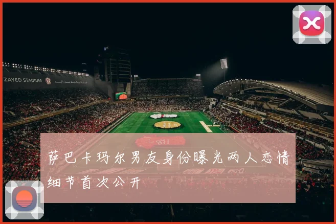 萨巴卡玛尔男友身份曝光两人恋情细节首次公开