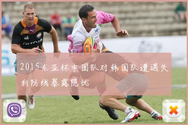 2015东亚杯中国队对韩国队遭遇失利防线暴露隐忧