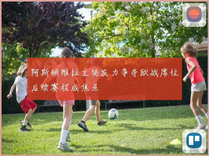 阿斯顿维拉主场发力争夺欧战席位后续赛程成焦点