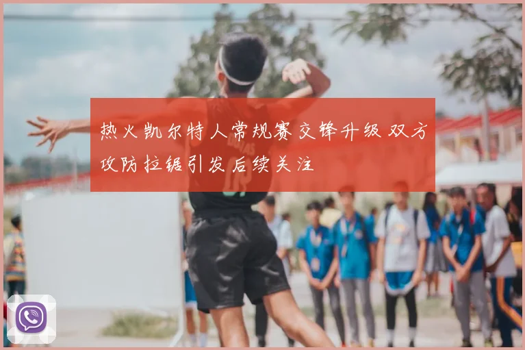 热火凯尔特人常规赛交锋升级 双方攻防拉锯引发后续关注