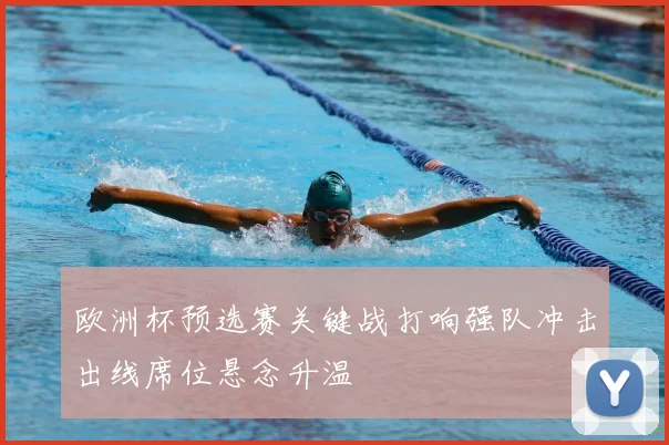 欧洲杯预选赛关键战打响强队冲击出线席位悬念升温