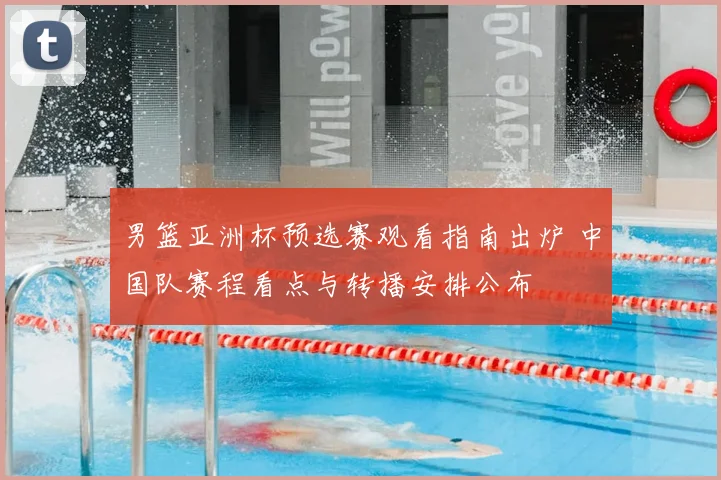男篮亚洲杯预选赛观看指南出炉 中国队赛程看点与转播安排公布