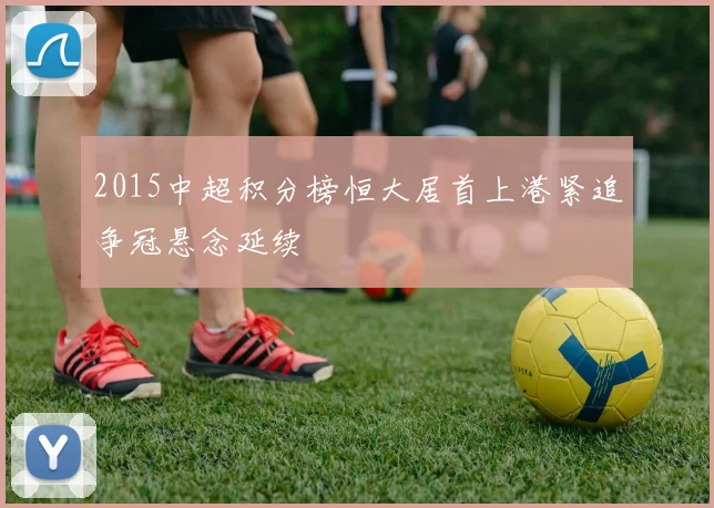 2015中超积分榜恒大居首上港紧追争冠悬念延续