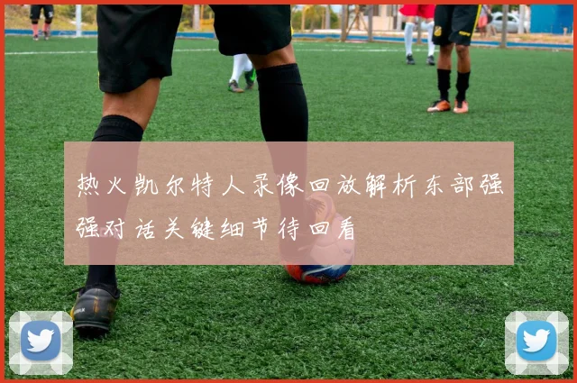 热火凯尔特人录像回放解析东部强强对话关键细节待回看