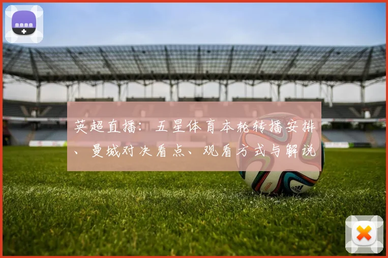 英超直播:五星体育本轮转播安排、曼城对决看点、观看方式与解说阵容