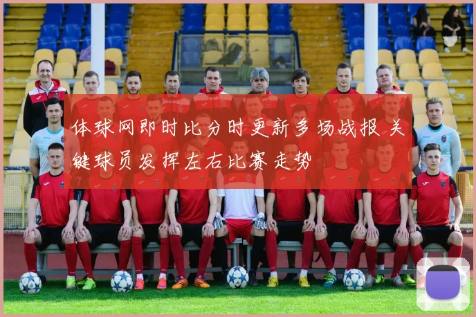 体球网即时比分时更新多场战报 关键球员发挥左右比赛走势