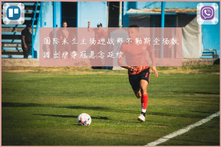 国际米兰主场迎战那不勒斯全场数据出炉争冠悬念延续