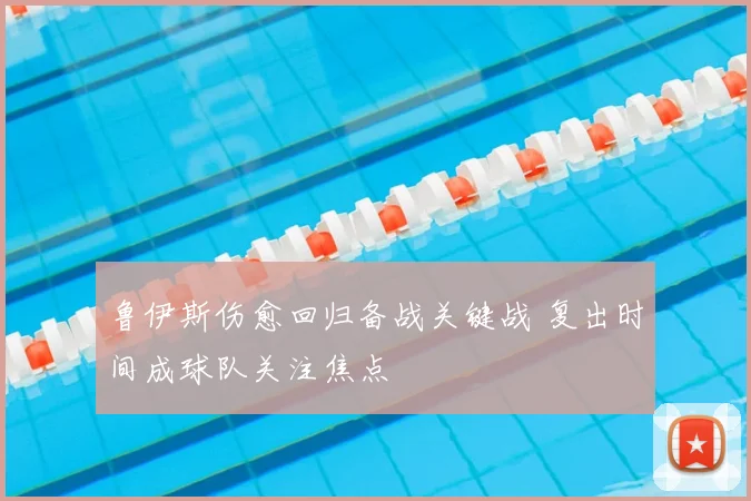 鲁伊斯伤愈回归备战关键战 复出时间成球队关注焦点