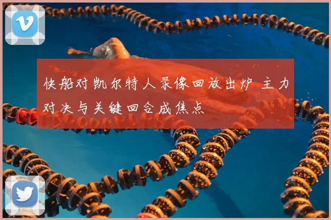 快船对凯尔特人录像回放出炉 主力对决与关键回合成焦点