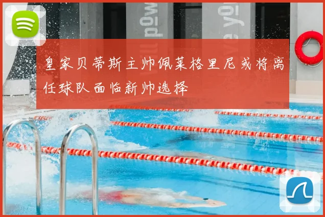 皇家贝蒂斯主帅佩莱格里尼或将离任球队面临新帅选择