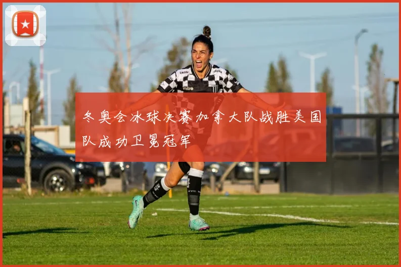冬奥会冰球决赛加拿大队战胜美国队成功卫冕冠军