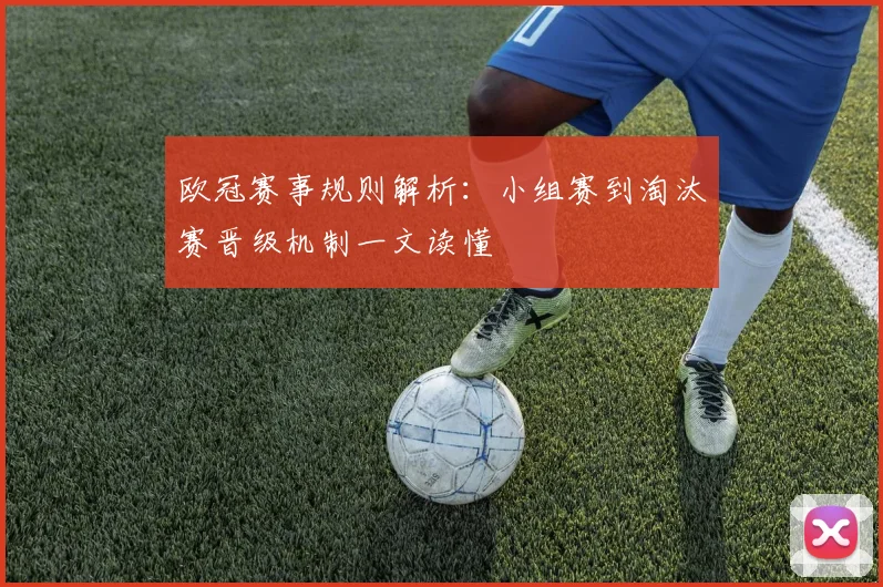 欧冠赛事规则解析：小组赛到淘汰赛晋级机制一文读懂