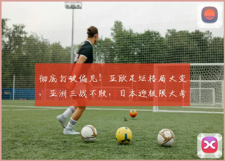 彻底打破偏见！亚欧足坛格局大变，亚洲三战不败，日本迎极限大考