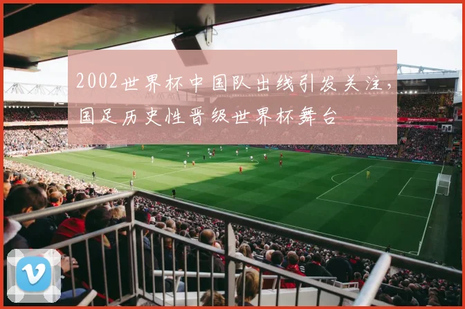 2002世界杯中国队出线引发关注，国足历史性晋级世界杯舞台