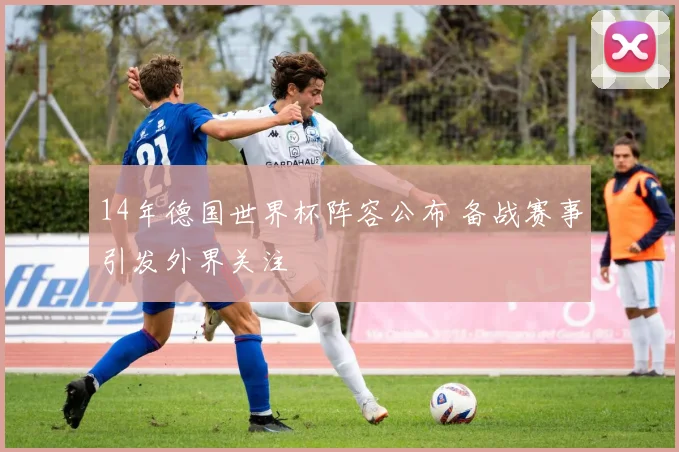 14年德国世界杯阵容公布 备战赛事引发外界关注